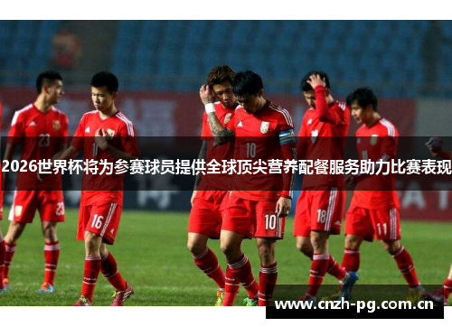 2026世界杯将为参赛球员提供全球顶尖营养配餐服务助力比赛表现 2026世界杯将为参赛球员提供全球顶尖营养配餐服务助力比赛表现